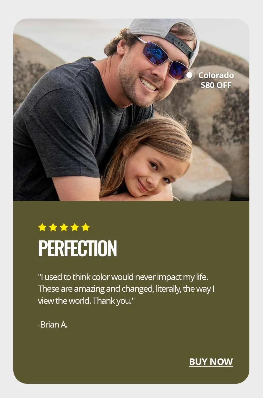 Perfection  "I used to think color would never impact my life. These are amazing and changed, literally, the way I view the world. Thank you." - Brian A.
