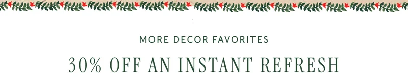 MORE DECOR FAVORITES - 30% OFF AN INSTANT REFRESH