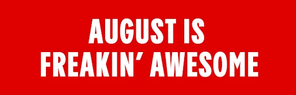 AUGUST IS FREAKIN' AWESOME