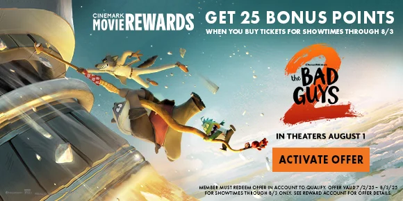 THE BAD GUYS 2 | GET 25 BONUS POINTS WHEN YOU BUY TICKETS FOR SHOWTIMES THROUGH 8/3 | ACTIVATE OFFER >