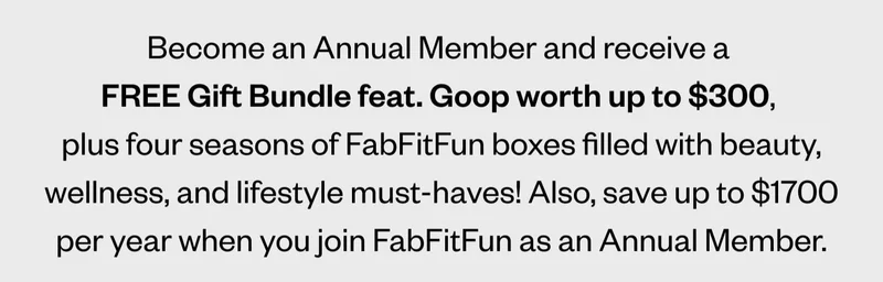 Become an Annual Member and receive a  FREE Gift Bundle feat. Goop worth up to $300,  plus four seasons of FabFitFun boxes filled with beauty, wellness, and lifestyle must-haves! Also, save up to $1700 per year when you join FabFitFun as an Annual Member.