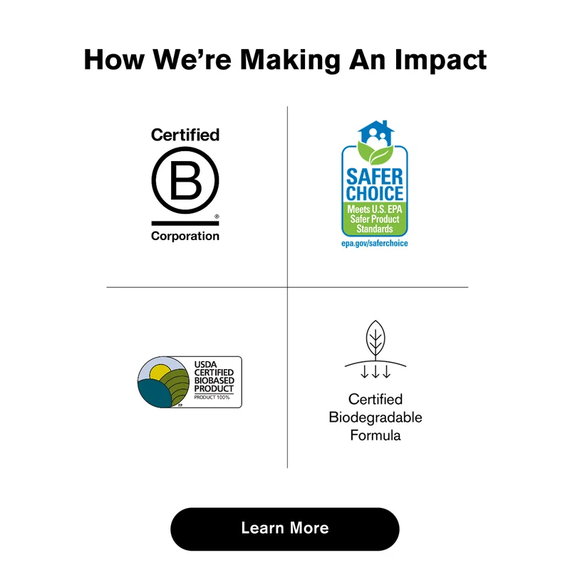 How We’re Making An Impact | Certified B Corp | Safer Choice Certification | USDA Certified Biobased Product | Certified Biodegradable Formulations | Learn More