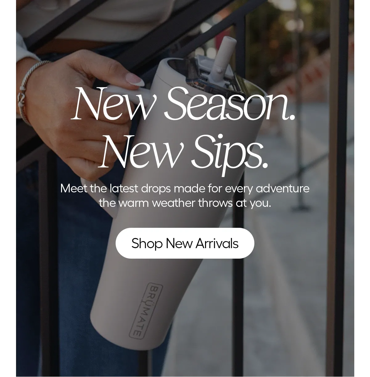 New Season, New Sips. Meet the latest drops made for every adventure the warm weather throws at you. - Shop New Arrivals.