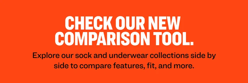 Check our new  comparison tool.  Explore our sock and underwear collections side by side to compare features, fit, and more.