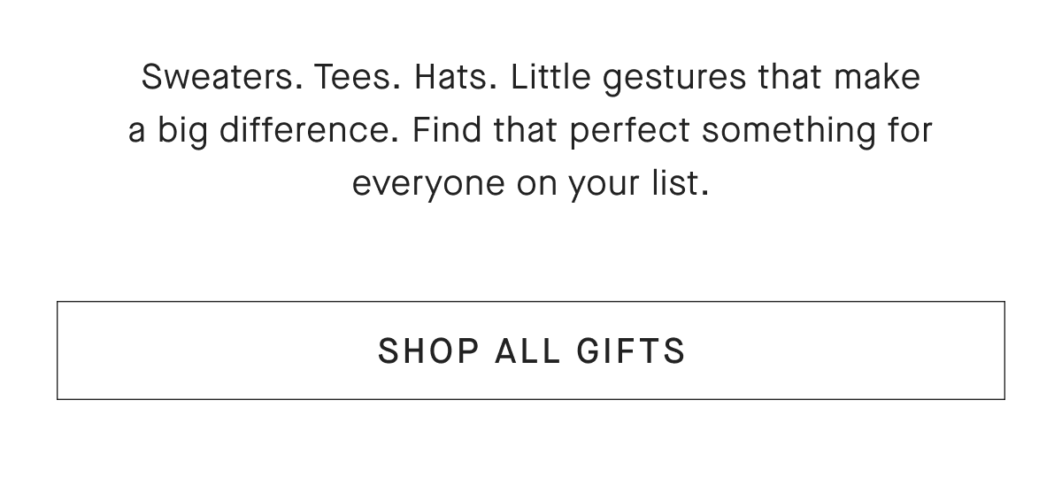 Sweaters. Tees. Hats. Little gestures that make a big difference. Find that perfect something for everyone on your list. [SHOP ALL GIFTS]