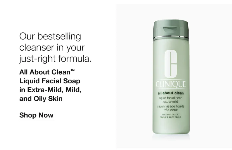 Our bestselling cleanser in your just-right formula. All About Clean™ Liquid Facial Soap in Extra-Mild, Mild, and Oily Skin Shop Now
