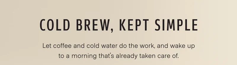 Cold brew, kept simple. Let coffee and cold water do the work, and wake up to a morning that's already taken care of.