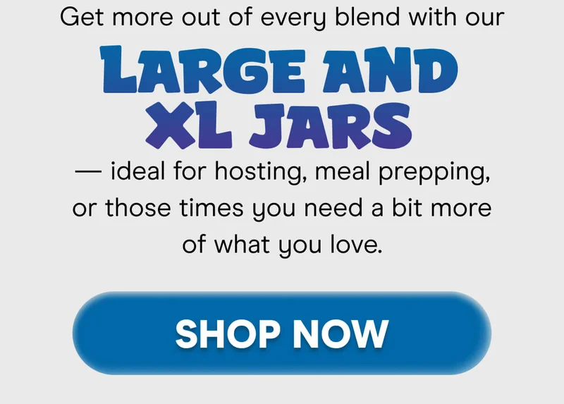 Get more out of every blend with our Large and XL Jars — ideal for hosting, meal prepping, or those times you need a bit more of what you love.