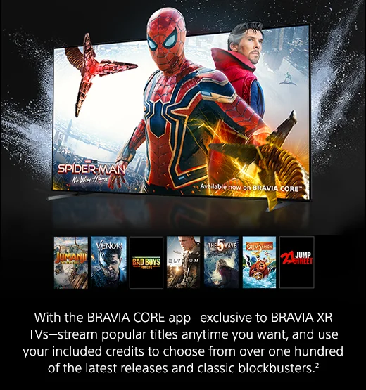 With the BRAVIA CORE app—exclusive to BRAVIA XR TVs—stream popular titles anytime you want, and use your included credits to choose from over one hundred of the latest releases and classic blockbusters.(2)