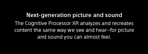 Next-generation picture and sound | The Cognitive Processor XR analyzes and recreates content the same way we see and hear—for picture and sound you can almost feel.