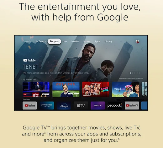 The entertainment you love, with help from Google | Google TV brings together movies, shows, live TV, and more(3) from across your apps and subscriptions, and organizes them just for you.(4)