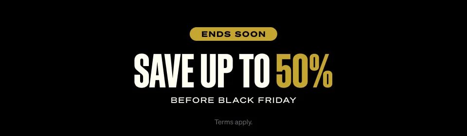 ENDS SOON. Save up to 50%. Before black friday. Terms apply.