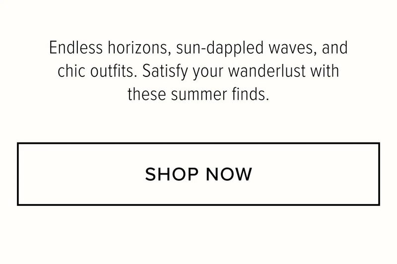 Endless horizons, sun-dappled waves, and chic outfits. Satisfy your wanderlust with these summer finds. SHOP NOW