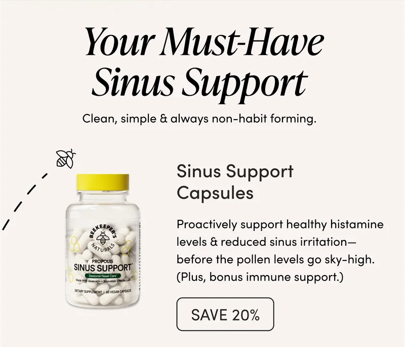 Your Must-Have Sinus Support  Clean, simple & always non-habit forming.    Sinus Support Capsules  Proactively support healthy histamine levels & reduced sinus irritation—before the pollen levels go sky-high. (Plus, bonus immune support.)