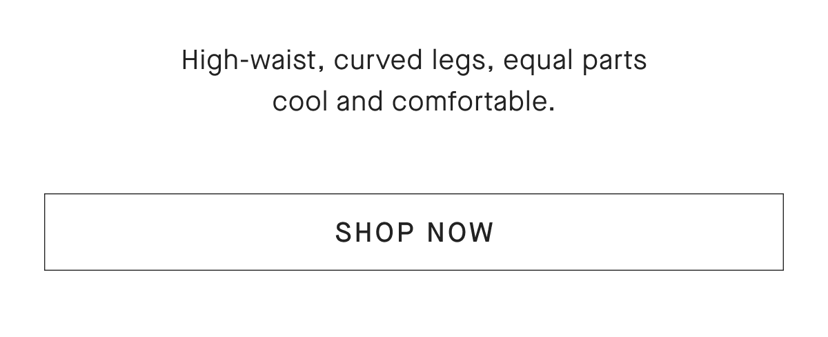 High-waist, curved legs, equal parts cool and comfortable. [SHOP NOW]