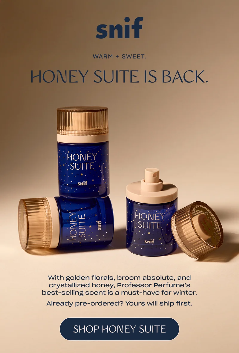 With golden florals, broom absolute, and crystallized honey, Professor Perfume’s best-selling scent is a must-have for winter.  Already pre-ordered? Yours will ship first.  [shop honey suite]