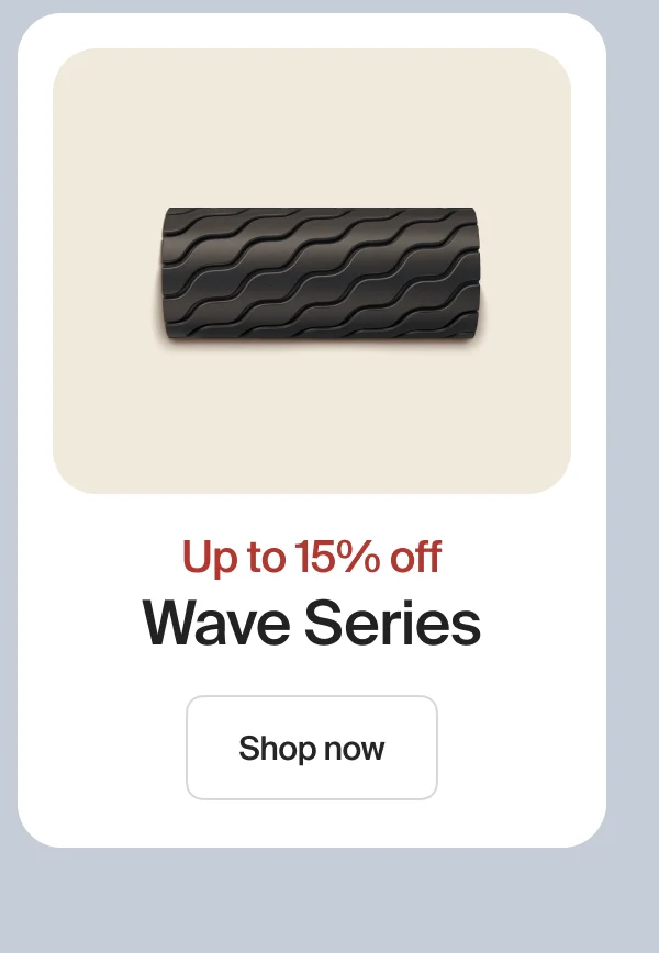 Up to 15% off | Wave Series | Shop now