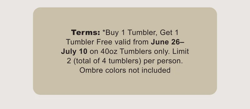 Terms: *Buy 1 Tumbler, Get 1 Tumbler Free valid from June 26–July 10 on 40oz Tumblers only. Limit 2 (total of 4 tumblers) per person. Ombre colors not included
