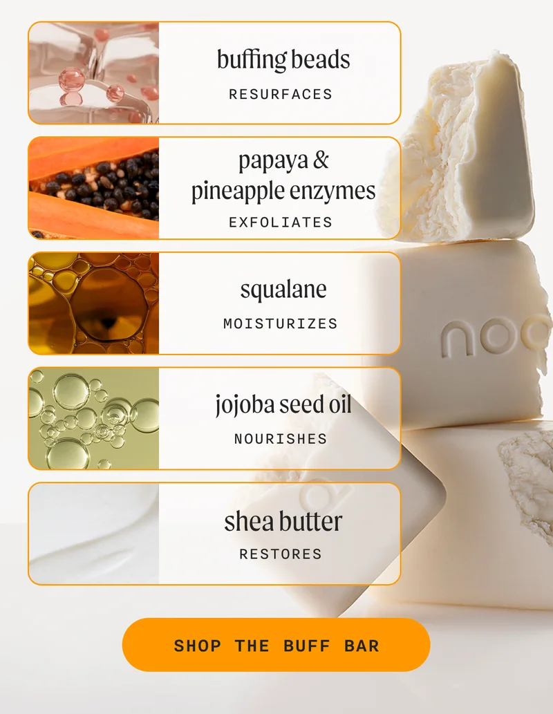 Buffing Beads: Resurfaces - Papaya + Pineapple Enzymes: Exfoliates - Squalane: Moisturizes - Jojoba Seed Oil: Nourishes - Shea Butter: Restores - SHOP THE BUFF BAR