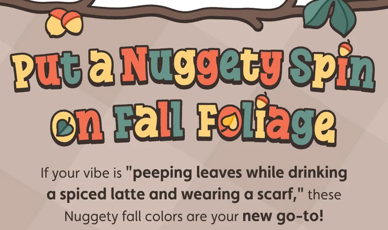 Put a Nuggety Spin on Fall Foliage. If your vibe is "peeping leaves while drinking a spiced latte and wearing a scarf," these Nuggety fall colors are your new go-to!