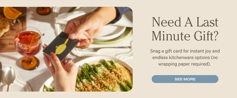 Need a Last Minute Gift? Snag a gift card for instant joy and endless kitchenware options (no wrapping paper required).