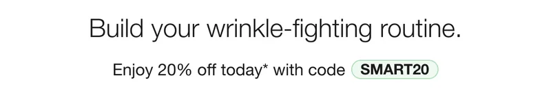 Build your wrinkle-fighting routine Enjoy 20% off today* with code discount code