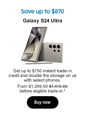 Save up to $870
Galaxy S24 Ultra
Use same image used in live promo
Get up to $750 instant trade-in credit and double the storage on us with select phones. From $1,299.99 $1,419.99 before eligible trade-in.θ
Buy now