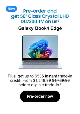 Pre-order and get 50in. Class Crystal UHD DU7200 TV on us§
Galaxy Book4 Edge Plus, get up to $535 instant trade-in credit. From $1,349.99 $1,729.98 before eligible trade-in.θ Pre-order now