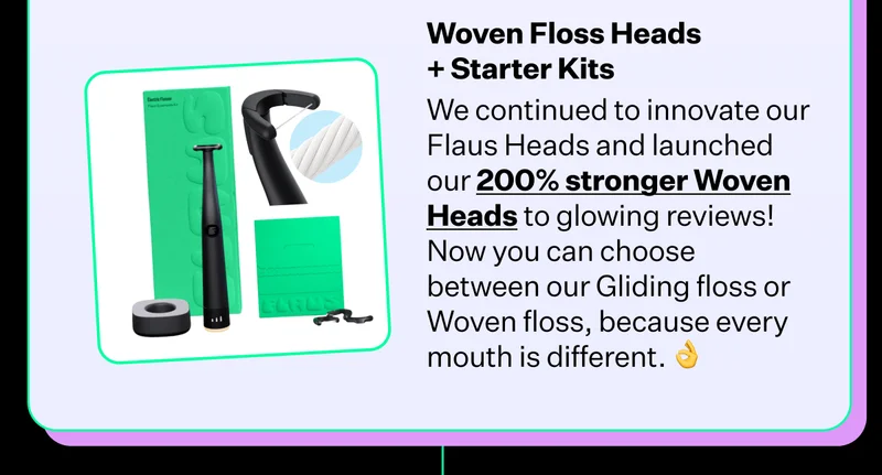 Woven Floss Heads + Starter Kits | We continued to innovate our Flaus Heads and launched our 200% stronger Woven Heads to glowing reviews! Now you can choose between our Gliding floss or Woven floss, because every mouth is different.