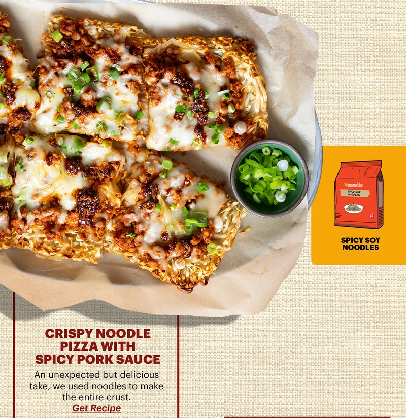 CRISPY NOODLE PIZZA WITH SPICY PORK SAUCE An unexpected but delicious take, we used noodles to make the entire crust. BUTTON: GET RECIPE