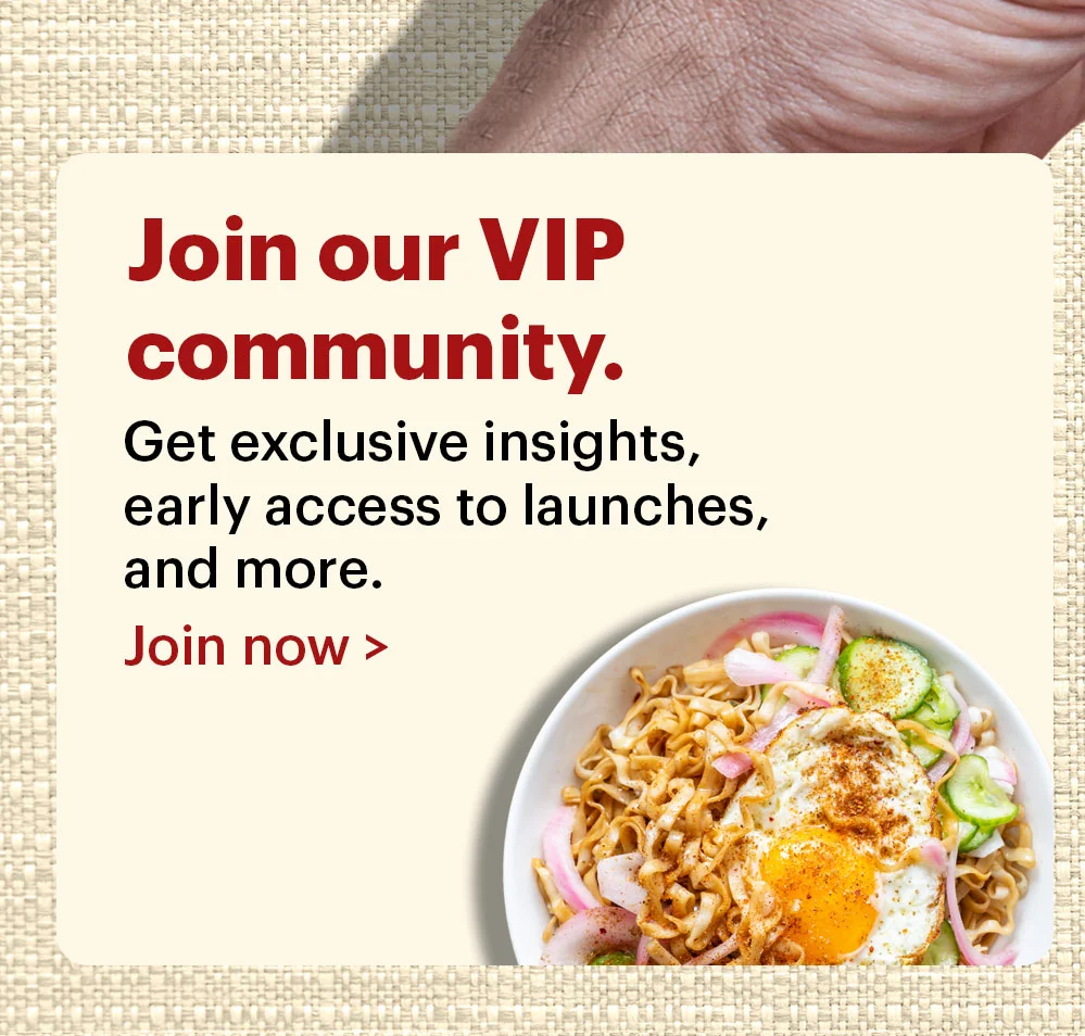 Join our VIP community. Get exclusive insights, early access to launches, and more. Join now >