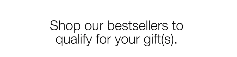 Shop our bestsellers to qualify for your gift(s).
