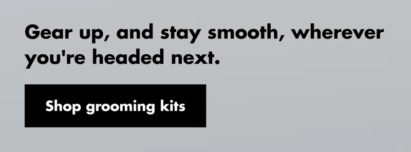 Gear up, and stay smooth, wherever you're headed next. Shop grooming kits