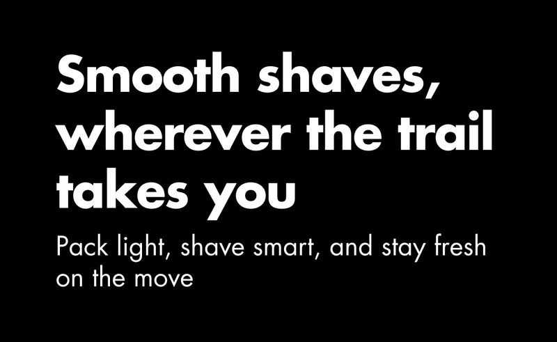 Smooth shaves, wherever the trail takes you. Pack light, shave smart, and stay fresh on the move.