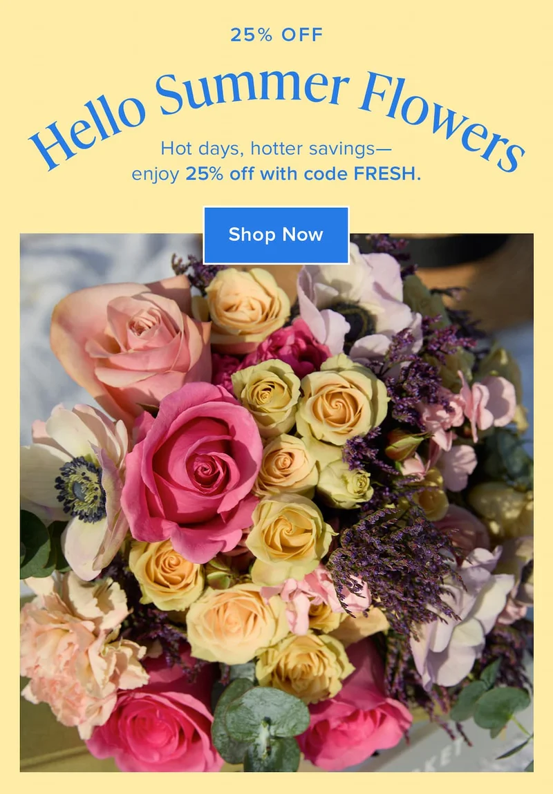 Hello Summer Flowers! Hot days, hotter savings—enjoy 25% off with code discount code. Shop Now