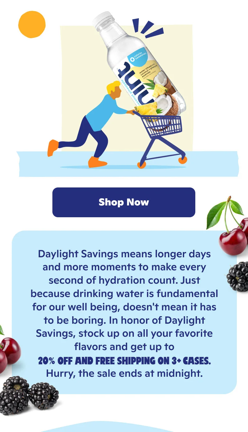 Daylight Savings means longer days and more moments to make every second of hydration count. Stock up on all your favorites and get up to 20% off and free shipping on 3+ cases.