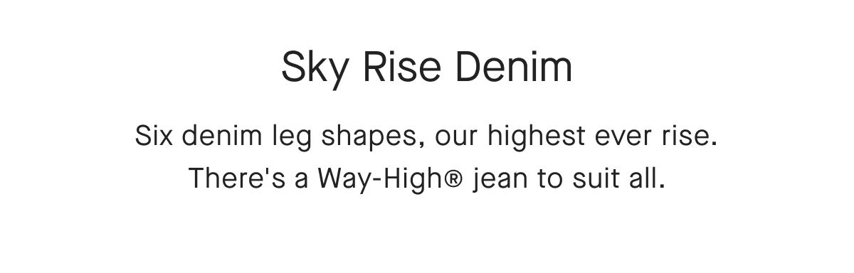 Sky Rise Denim Three denim leg shapes, our highest ever rise. There's a Way-High® jean to suit all.