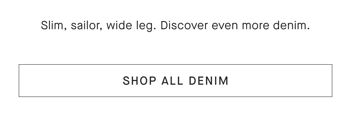 Slim, sailor, wide leg. Discover even more denim. [SHOP ALL DENIM]