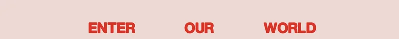 ENTER OUR WORLD