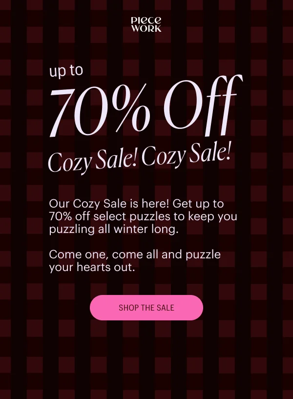 Piecework - Up to 70% Off Cozy Sale! Our Cozy Sale is here! Get up to 70% off select puzzles to keep you puzzling all winter long.  Come one, come all and puzzle your hearts out. Shop the Sale