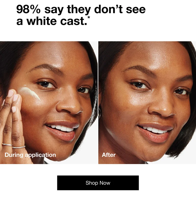 98% say they don’t see a white cast.* | During application | After | Shop Now