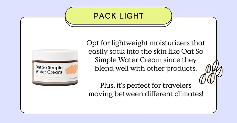 Pack Light - Opt for lightweight moisturizers that easily soak into the skin like Oat So Simple Water Cream since they blend well with other products. Plus, it's perfect for travelers moving between different climates!