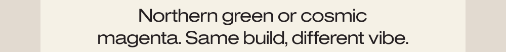 Northern green or cosmic magenta. Same build, different vibe.