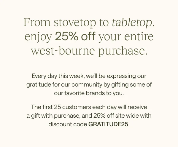 From stovetop to tabletop, enjoy 25% off your entire west~bourne purchase.