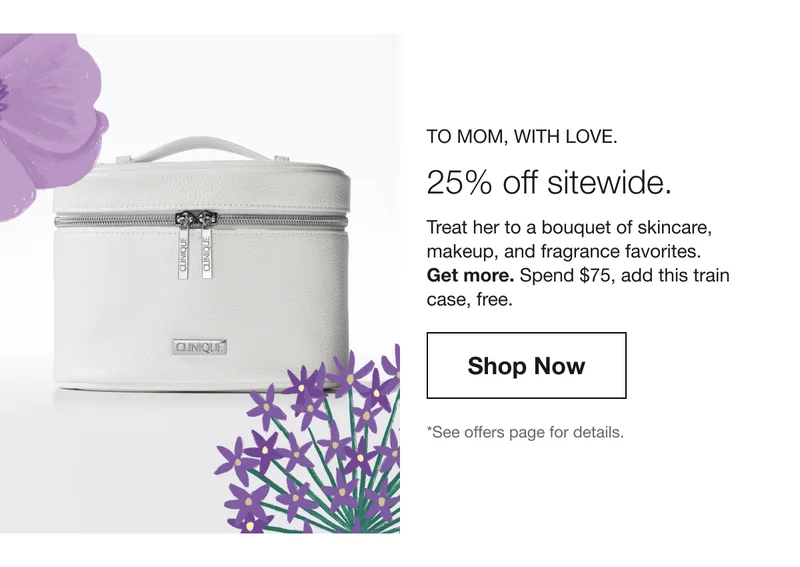 To Mom, with love. | 25% off sitewide. | Treat her to a bouquet of skincare, makeup, and fragrance favorites. Get more. Spend $75, add this train case, free.