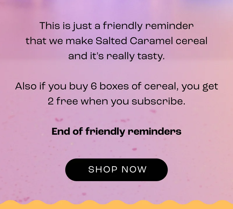 This is just a friendly reminder that we make Salted Caramel cereal and it's really tasty.  Also if you buy 6 boxes of cereal, you get 2 free when you subscribe.  End of friendly reminders