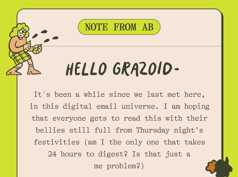 Note from AB. Hello Grazoid - It's been a while since we last met here, in this digital email universe. I am hoping that everyone gets to read this with their bellies still full from Thursday nights festivities (am I the only one that takes 24 hours to digest? Is that just a me problem?)