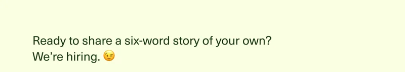 Ready to share a six-word story of your own? We’re hiring. 😉
