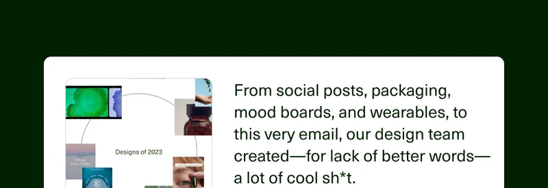 From social posts, packaging, mood boards, and wearables, to this very email, our design team created—for lack of better words—a lot of cool sh*t.