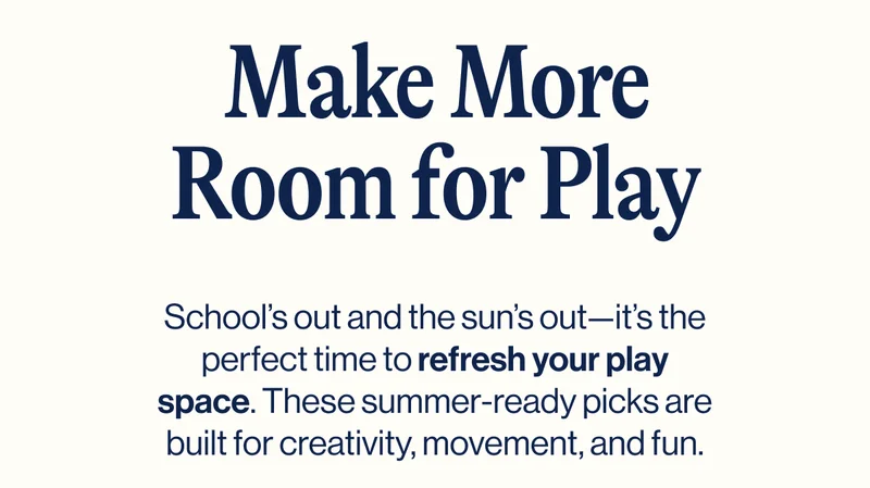Make More Room for Play. School’s out and the sun’s out—it’s the perfect time to refresh your play space. These summer-ready picks are built for creativity, movement, and fun.